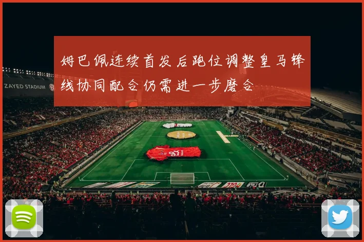 姆巴佩连续首发后跑位调整皇马锋线协同配合仍需进一步磨合
