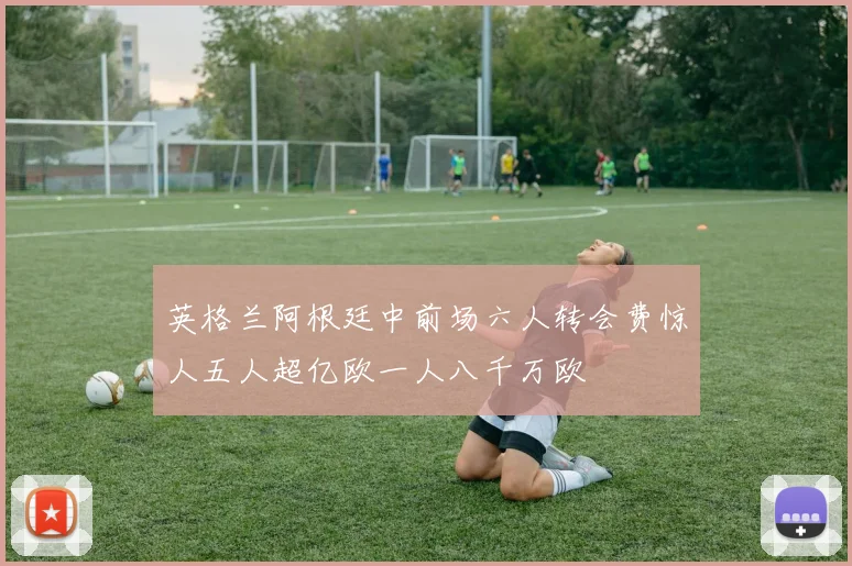 英格兰阿根廷中前场六人转会费惊人五人超亿欧一人八千万欧