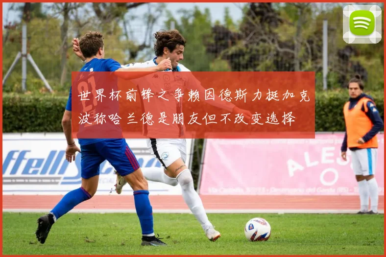 世界杯前锋之争赖因德斯力挺加克波称哈兰德是朋友但不改变选择