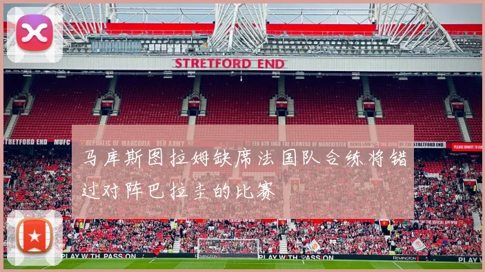 马库斯图拉姆缺席法国队合练将错过对阵巴拉圭的比赛