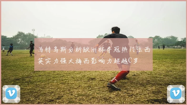 马特乌斯分析欧洲杯夺冠热门法西英实力强大梅西影响力超越C罗