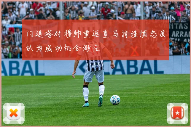 门迭塔对穆帅重返皇马持谨慎态度认为成功机会渺茫