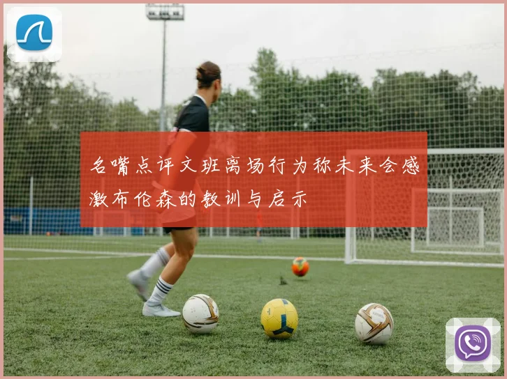 名嘴点评文班离场行为称未来会感激布伦森的教训与启示