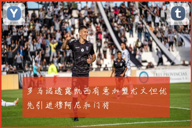 罗马诺透露凯西有意加盟尤文但优先引进穆阿尼和门将