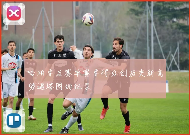 哈珀季后赛单赛季得分创历史新高势逼塔图姆纪录