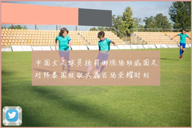 中国女足球员杨莉娜现场助威国足对阵泰国致敬武磊百场荣耀时刻