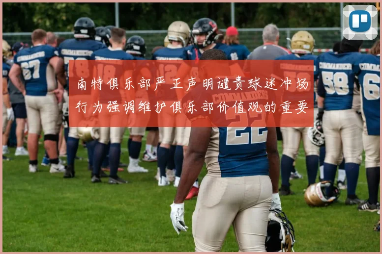 南特俱乐部严正声明谴责球迷冲场行为强调维护俱乐部价值观的重要性
