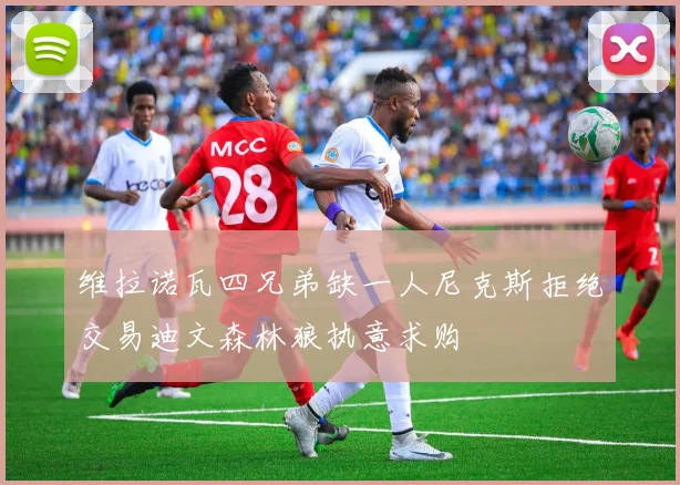 维拉诺瓦四兄弟缺一人尼克斯拒绝交易迪文森林狼执意求购