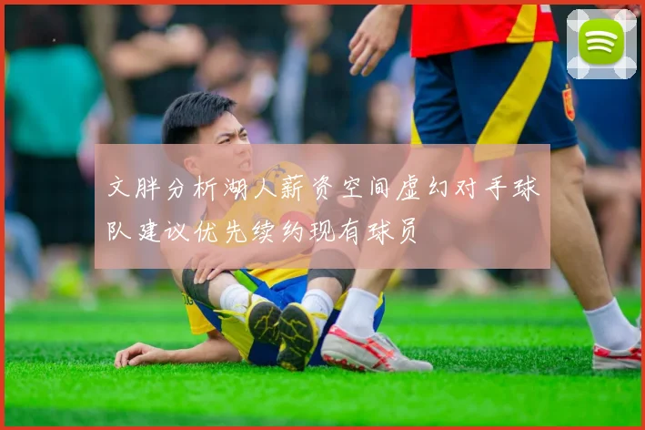 文胖分析湖人薪资空间虚幻对手球队建议优先续约现有球员