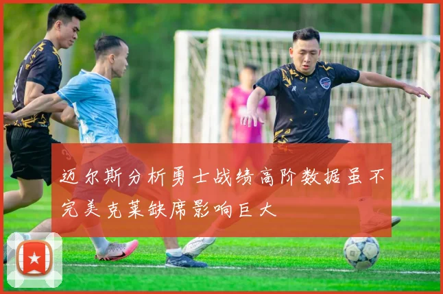 迈尔斯分析勇士战绩高阶数据虽不完美克莱缺席影响巨大