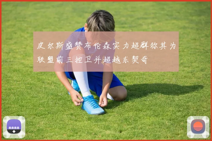 皮尔斯盛赞布伦森实力超群称其为联盟前三控卫并超越东契奇
