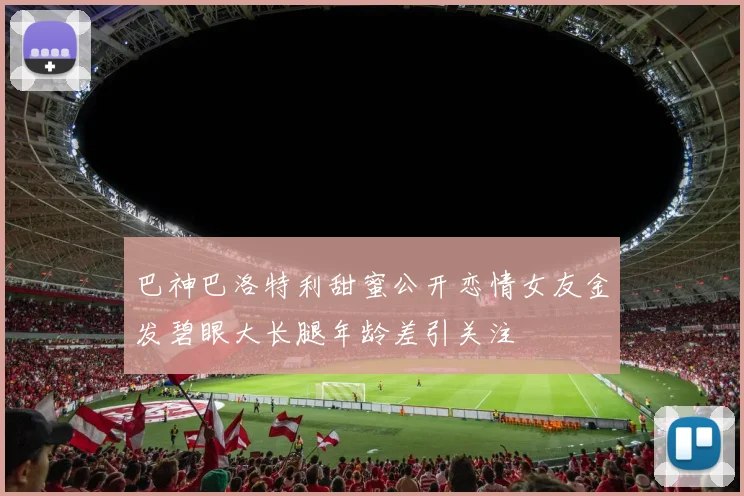巴神巴洛特利甜蜜公开恋情女友金发碧眼大长腿年龄差引关注
