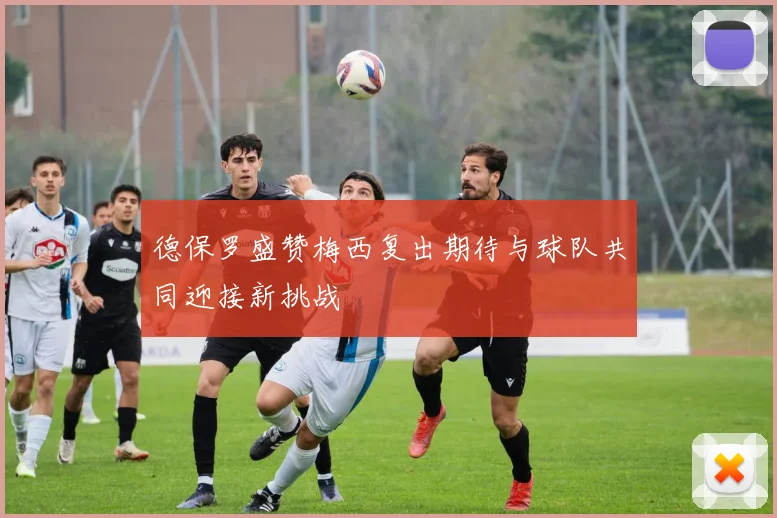 德保罗盛赞梅西复出期待与球队共同迎接新挑战