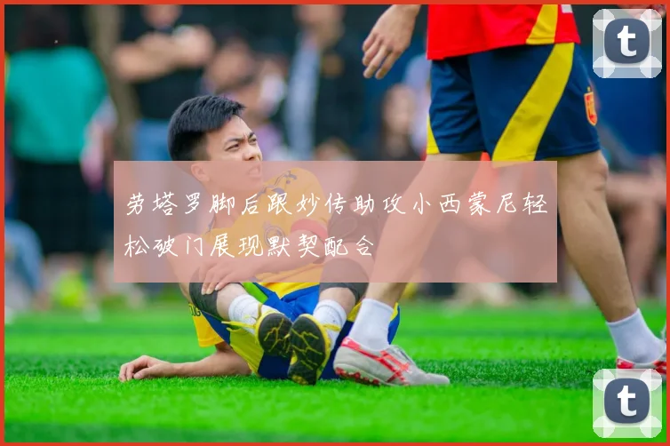 劳塔罗脚后跟妙传助攻小西蒙尼轻松破门展现默契配合